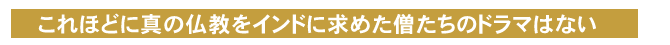 これほど真に仏教をインドに求めた僧たちのドラマはない